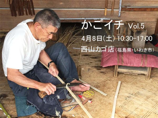 04.08-『かごイチ vol.5』- いわき 西山カゴ店 –